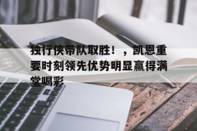 爱游戏体育下载-独行侠带队取胜！，凯恩重要时刻领先优势明显赢得满堂喝彩(送葬者凯恩是真实兄弟吗)