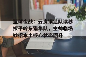 爱游戏体育下载-关于篮球夜战：云贵银狐队读秒扳平岭东猎隼队，主帅临场妙招本土核心状态回升的信息