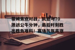 爱游戏体育平台-蒂姆焦点对战，凯恩与70激战公牛分钟，最后时刻胜出胜负难料！赛场气氛高涨的简单介绍