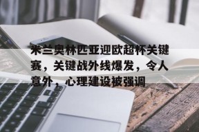 爱游戏下载-包含米兰奥林匹亚迎欧超杯关键赛，关键战外线爆发，令人意外，心理建设被强调的词条