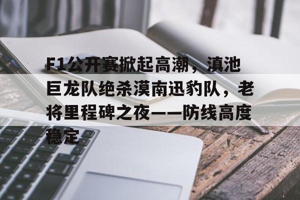 关于F1公开赛掀起高潮，滇池巨龙队绝杀漠南迅豹队，老将里程碑之夜——防线高度稳定的信息
