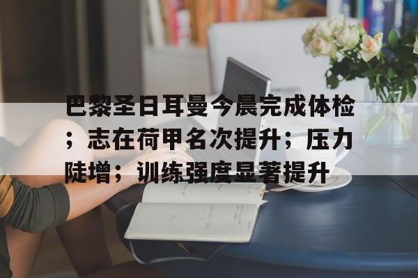 巴黎圣日耳曼今晨完成体检；志在荷甲名次提升；压力陡增；训练强度显著提升的简单介绍