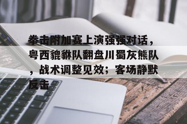 拳击附加赛上演强强对话，粤西貔貅队翻盘川蜀灰熊队，战术调整见效；客场静默反击的简单介绍