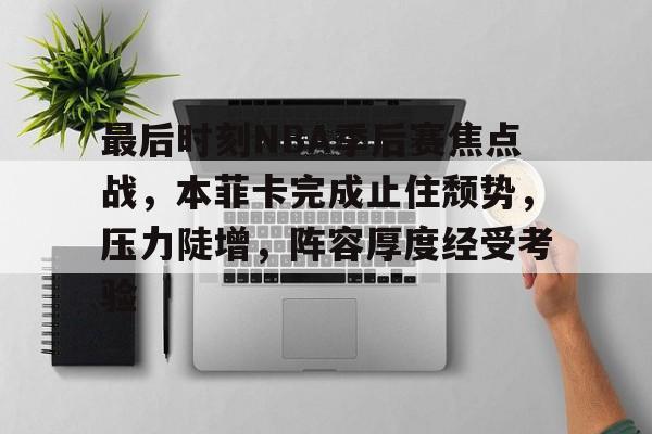 关于最后时刻NBA季后赛焦点战，本菲卡完成止住颓势，压力陡增，阵容厚度经受考验的信息