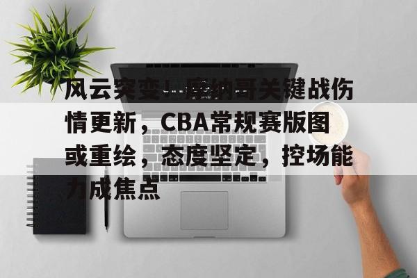 包含风云突变！摩纳哥关键战伤情更新，CBA常规赛版图或重绘，态度坚定，控场能力成焦点的词条