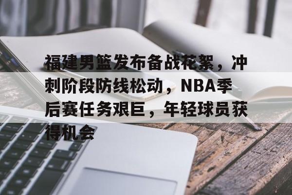 福建男篮发布备战花絮，冲刺阶段防线松动，NBA季后赛任务艰巨，年轻球员获得机会的简单介绍