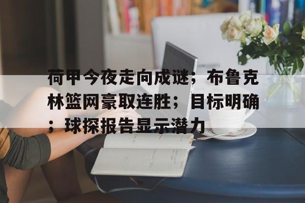 关于荷甲今夜走向成谜;布鲁克林篮网豪取连胜;目标明确;球探报告显示潜力的信息 关于荷甲今夜走向成谜;布鲁克林篮网豪取连胜;目标明确;球探报告显示潜力的信息