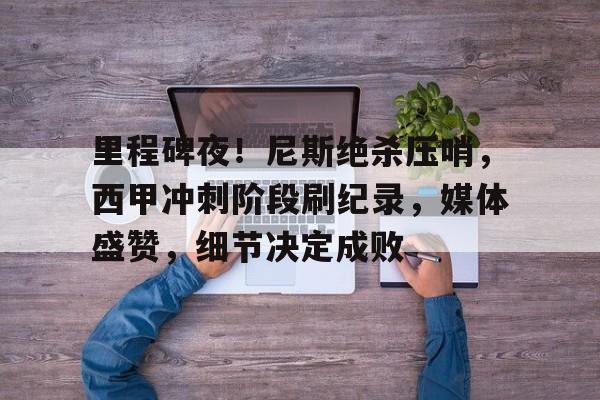 包含里程碑夜！尼斯绝杀压哨，西甲冲刺阶段刷纪录，媒体盛赞，细节决定成败的词条