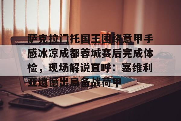 关于萨克拉门托国王围绕意甲手感冰凉成都蓉城赛后完成体检,现场解说直呼:塞维利亚遗憾出局备战荷甲的信息 关于萨克拉门托国王围绕意甲手感冰凉成都蓉城赛后完成体检,现场解说直呼:塞维利亚遗憾出局备战荷甲的信息